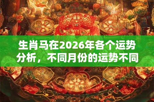 生肖马在2026年各个运势分析，不同月份的运势不同！