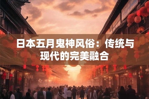日本五月鬼神风俗：传统与现代的完美融合
