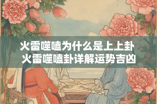 火雷噬嗑为什么是上上卦 火雷噬嗑卦详解运势吉凶