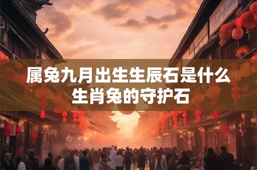 属兔九月出生生辰石是什么 生肖兔的守护石