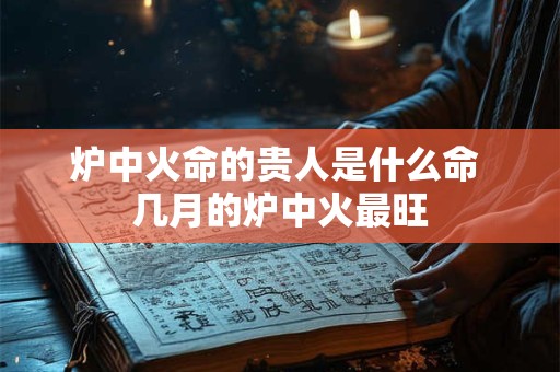炉中火命的贵人是什么命 几月的炉中火最旺