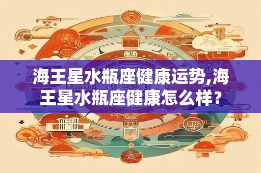 海王星水瓶座健康运势,海王星水瓶座健康怎么样？