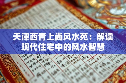天津西青上尚风水苑:解读现代住宅中的风水智慧 天津西青上尚风水苑:解读现代住宅中的风水智慧