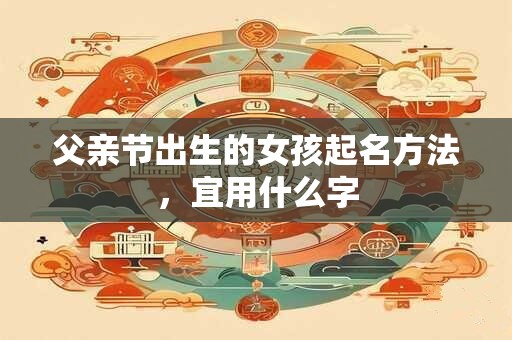 父亲节出生的女孩起名方法,宜用什么字 父亲节出生的女孩起名方法,宜用什么字