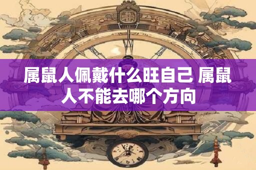 属鼠人佩戴什么旺自己 属鼠人不能去哪个方向 属鼠人佩戴什么旺自己 属鼠人不能去哪个方向