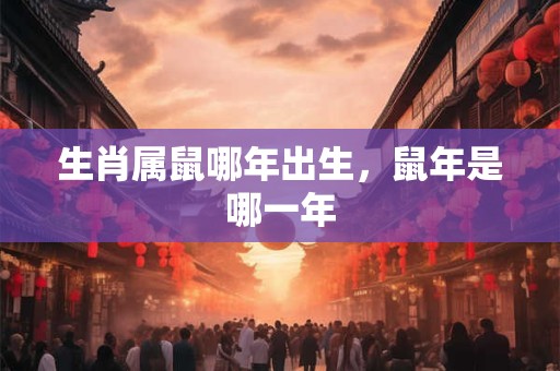生肖属鼠哪年出生，鼠年是哪一年
