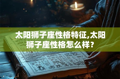 太阳狮子座性格特征,太阳狮子座性格怎么样？