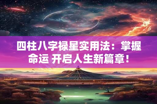 四柱八字禄星实用法:掌握命运 开启人生新篇章! 四柱八字禄星实用法:掌握命运 开启人生新篇章!