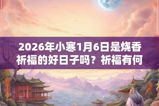 2026年小寒1月6日是烧香祈福的好日子吗？祈福有何禁忌？