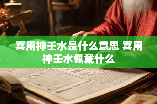 喜用神壬水是什么意思 喜用神壬水佩戴什么