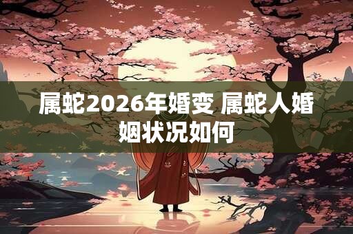 属蛇2026年婚变 属蛇人婚姻状况如何 属蛇2026年婚变 属蛇人婚姻状况如何