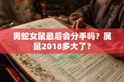 男蛇女鼠最后会分手吗？属鼠2018多大了？