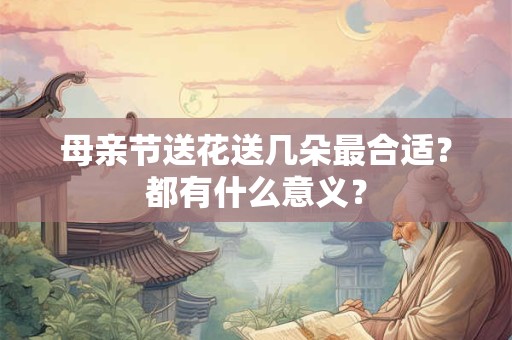 母亲节送花送几朵最合适？都有什么意义？