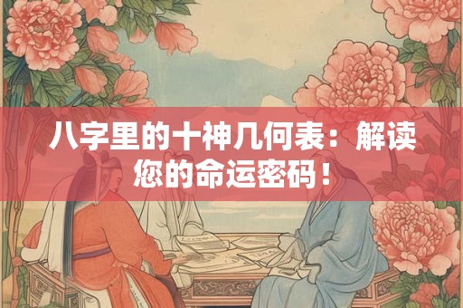 八字里的十神几何表：解读您的命运密码！