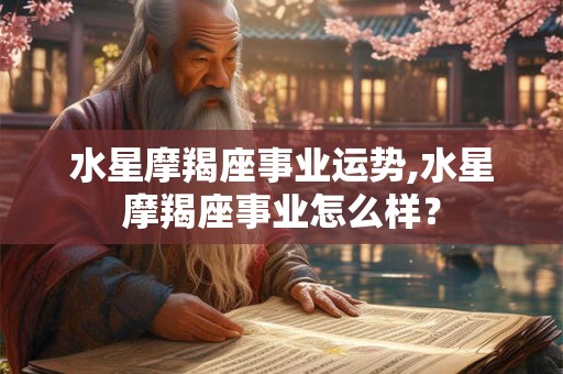 水星摩羯座事业运势,水星摩羯座事业怎么样？