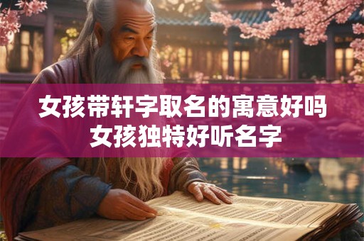 女孩带轩字取名的寓意好吗 女孩独特好听名字 女孩带轩字取名的寓意好吗 女孩独特好听名字