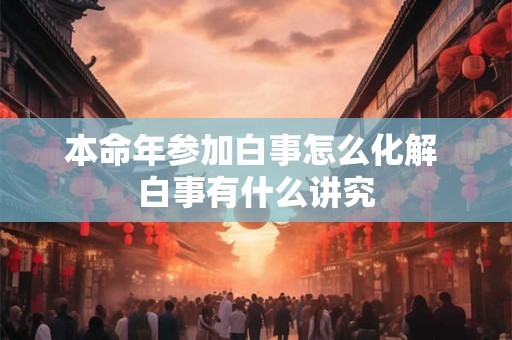 本命年参加白事怎么化解 白事有什么讲究