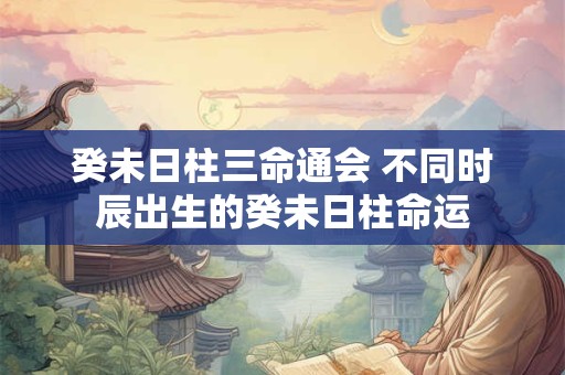 癸未日柱三命通会 不同时辰出生的癸未日柱命运