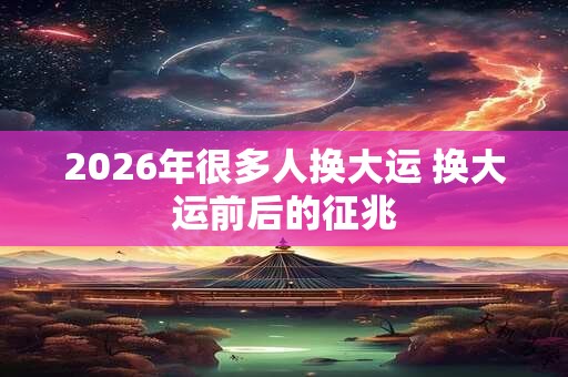 2026年很多人换大运 换大运前后的征兆