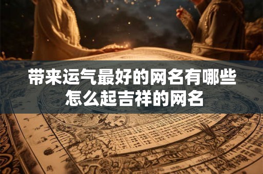 带来运气最好的网名有哪些 怎么起吉祥的网名 带来运气最好的网名有哪些 怎么起吉祥的网名