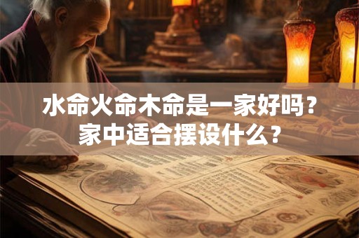 水命火命木命是一家好吗?家中适合摆设什么? 水命火命木命是一家好吗?家中适合摆设什么?