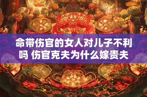 命带伤官的女人对儿子不利吗 伤官克夫为什么嫁贵夫