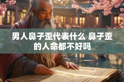 男人鼻子歪代表什么 鼻子歪的人命都不好吗