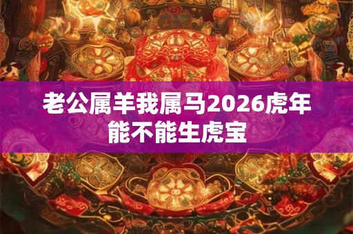 老公属羊我属马2026虎年能不能生虎宝