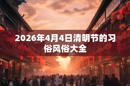 2026年4月4日清明节的习俗风俗大全