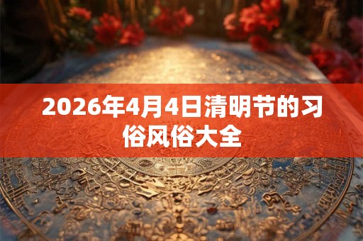 2026年4月4日清明节的习俗风俗大全