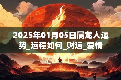 2025年01月05日属龙人运势_运程如何_财运_爱情