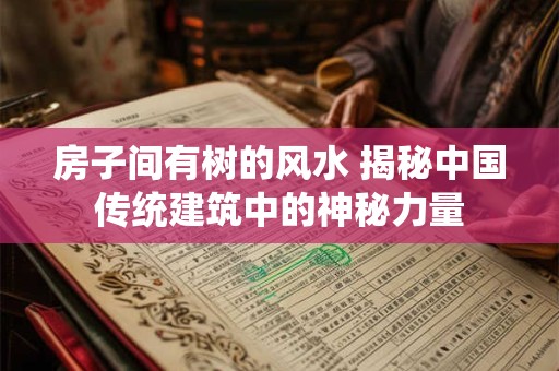 房子间有树的风水 揭秘中国传统建筑中的神秘力量