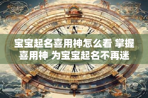 宝宝起名喜用神怎么看 掌握喜用神 为宝宝起名不再迷茫！