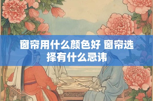 窗帘用什么颜色好 窗帘选择有什么忌讳