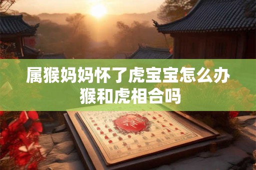 属猴妈妈怀了虎宝宝怎么办 猴和虎相合吗