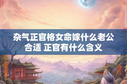 杂气正官格女命嫁什么老公合适 正官有什么含义