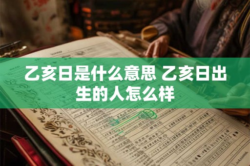 乙亥日是什么意思 乙亥日出生的人怎么样