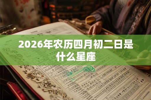 2026年农历四月初二日是什么星座 2026年农历四月初二日是什么星座