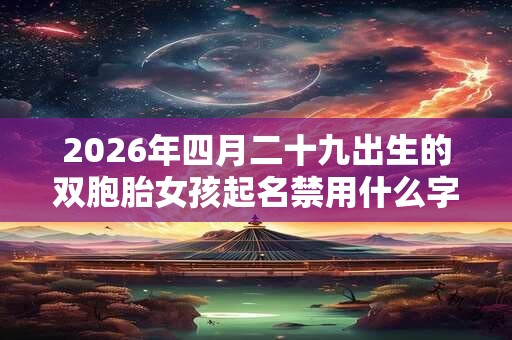 2026年四月二十九出生的双胞胎女孩起名禁用什么字，五行属什么