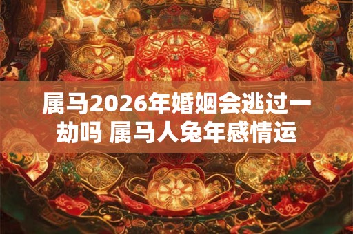 属马2026年婚姻会逃过一劫吗 属马人兔年感情运