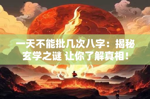 一天不能批几次八字：揭秘玄学之谜 让你了解真相！
