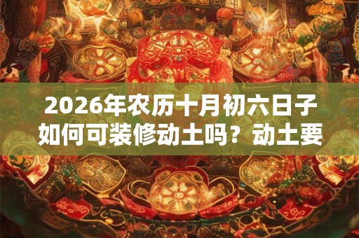 2026年农历十月初六日子如何可装修动土吗？动土要注意什么？