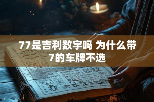 77是吉利数字吗 为什么带7的车牌不选 77是吉利数字吗 为什么带7的车牌不选