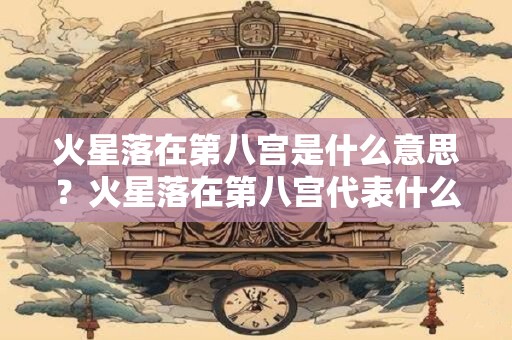 火星落在第八宫是什么意思？火星落在第八宫代表什么？