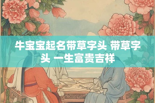 牛宝宝起名带草字头 带草字头 一生富贵吉祥 牛宝宝起名带草字头 带草字头 一生富贵吉祥