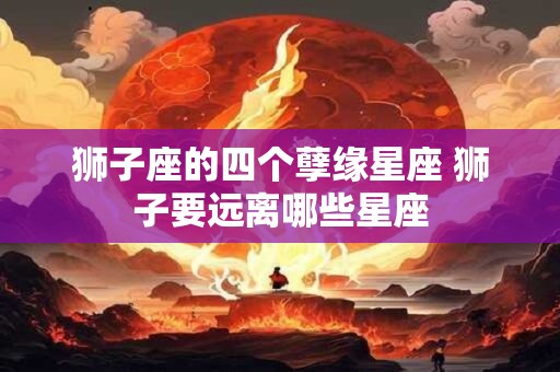 狮子座的四个孽缘星座 狮子要远离哪些星座