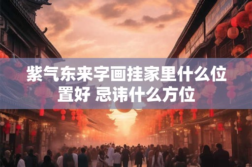 紫气东来字画挂家里什么位置好 忌讳什么方位