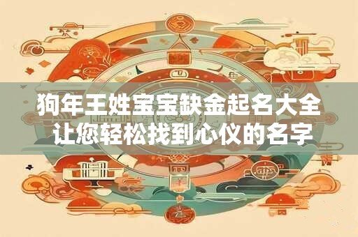 狗年王姓宝宝缺金起名大全 让您轻松找到心仪的名字! 狗年王姓宝宝缺金起名大全 让您轻松找到心仪的名字!