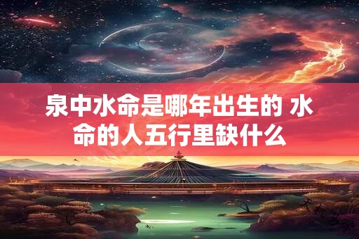 泉中水命是哪年出生的 水命的人五行里缺什么