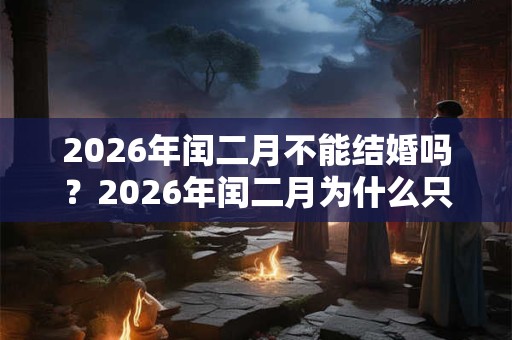 2026年闰二月不能结婚吗?2026年闰二月为什么只有28天? 2026年闰二月不能结婚吗?2026年闰二月为什么只有28天?